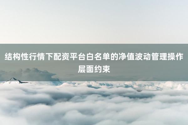 结构性行情下配资平台白名单的净值波动管理操作层面约束