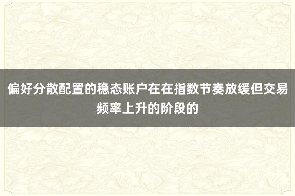 偏好分散配置的稳态账户在在指数节奏放缓但交易频率上升的阶段的