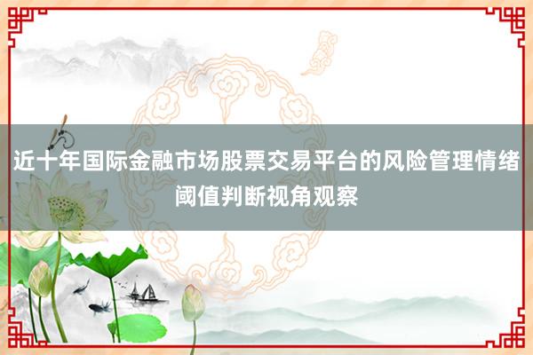 近十年国际金融市场股票交易平台的风险管理情绪阈值判断视角观察