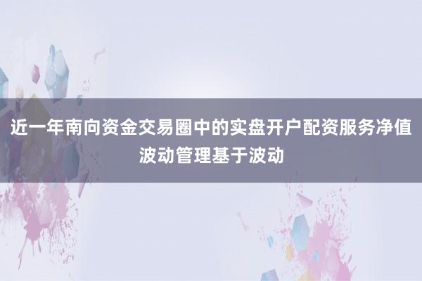 近一年南向资金交易圈中的实盘开户配资服务净值波动管理基于波动