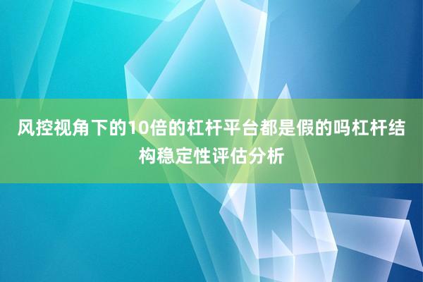 风控视角下的10倍的杠杆平台都是假的吗杠杆结构稳定性评估分析