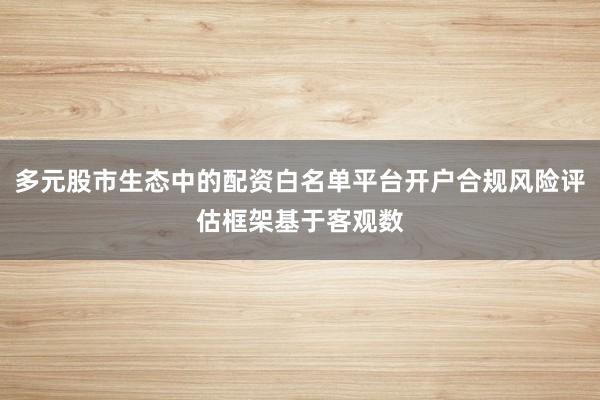 多元股市生态中的配资白名单平台开户合规风险评估框架基于客观数