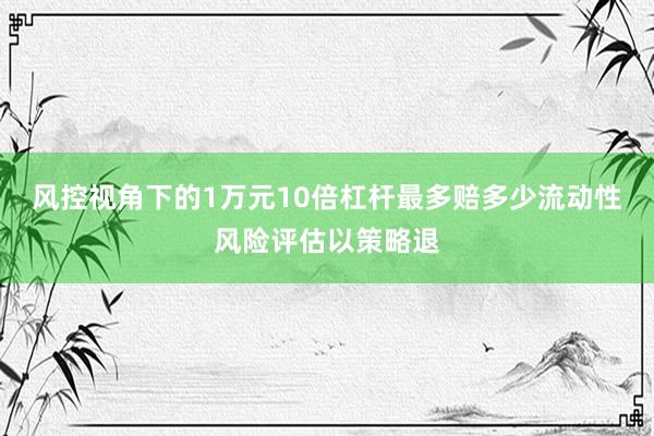 风控视角下的1万元10倍杠杆最多赔多少流动性风险评估以策略退