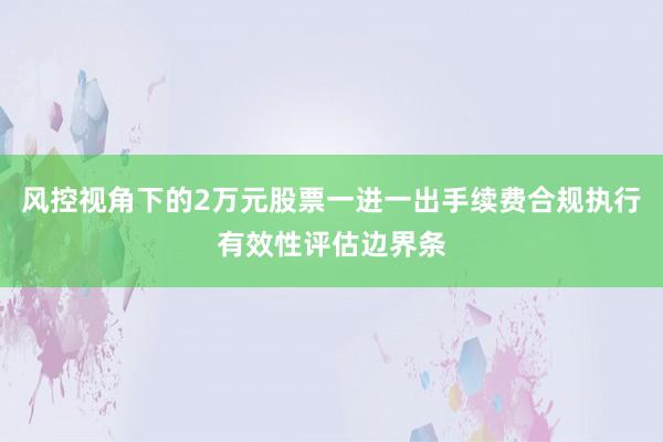 风控视角下的2万元股票一进一出手续费合规执行有效性评估边界条