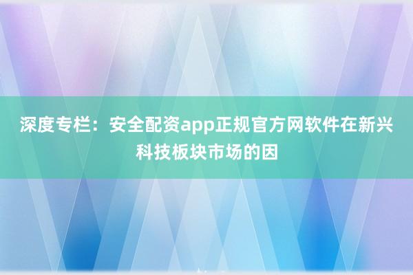深度专栏：安全配资app正规官方网软件在新兴科技板块市场的因