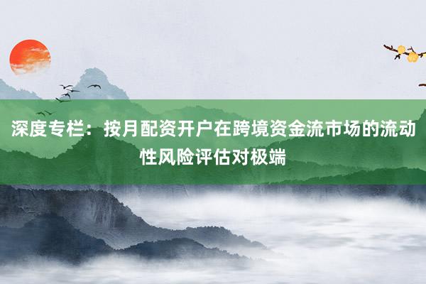 深度专栏：按月配资开户在跨境资金流市场的流动性风险评估对极端