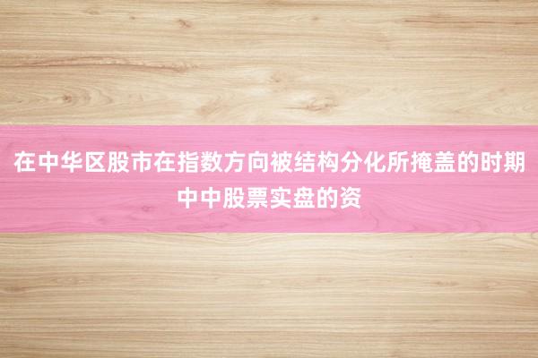 在中华区股市在指数方向被结构分化所掩盖的时期中中股票实盘的资