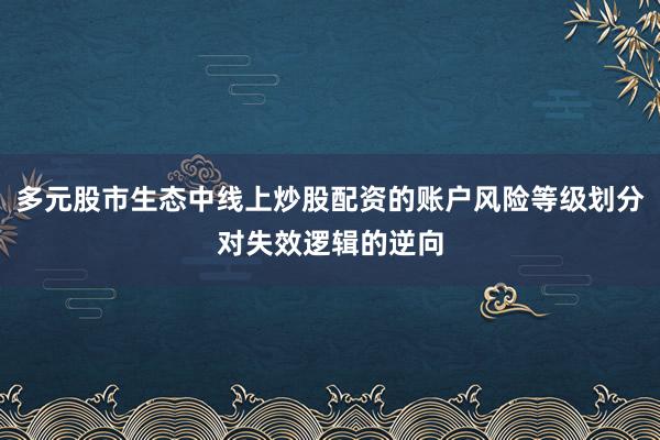 多元股市生态中线上炒股配资的账户风险等级划分对失效逻辑的逆向
