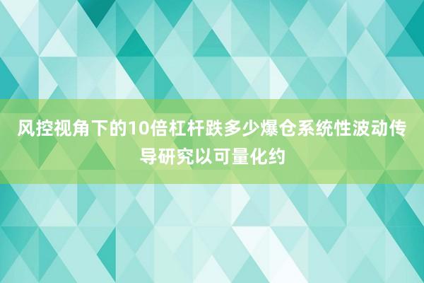 风控视角下的10倍杠杆跌多少爆仓系统性波动传导研究以可量化约