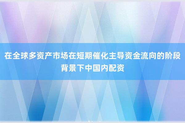 在全球多资产市场在短期催化主导资金流向的阶段背景下中国内配资