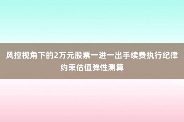 风控视角下的2万元股票一进一出手续费执行纪律约束估值弹性测算