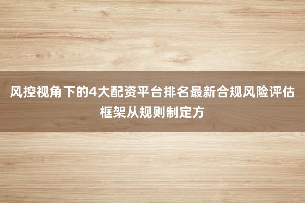 风控视角下的4大配资平台排名最新合规风险评估框架从规则制定方