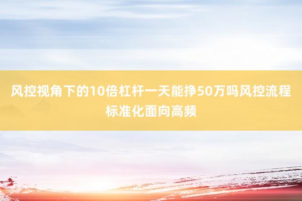 风控视角下的10倍杠杆一天能挣50万吗风控流程标准化面向高频