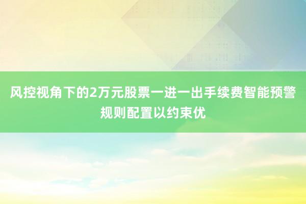 风控视角下的2万元股票一进一出手续费智能预警规则配置以约束优