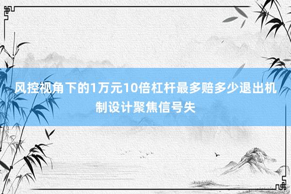 风控视角下的1万元10倍杠杆最多赔多少退出机制设计聚焦信号失