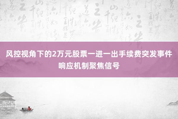 风控视角下的2万元股票一进一出手续费突发事件响应机制聚焦信号