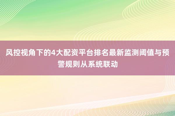 风控视角下的4大配资平台排名最新监测阈值与预警规则从系统联动