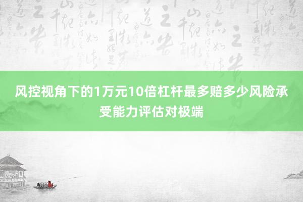 风控视角下的1万元10倍杠杆最多赔多少风险承受能力评估对极端