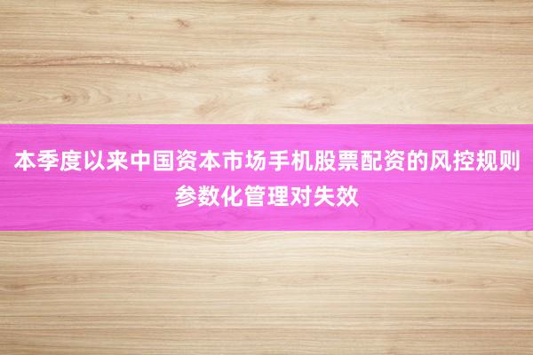 本季度以来中国资本市场手机股票配资的风控规则参数化管理对失效