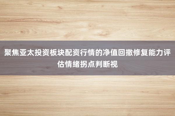 聚焦亚太投资板块配资行情的净值回撤修复能力评估情绪拐点判断视