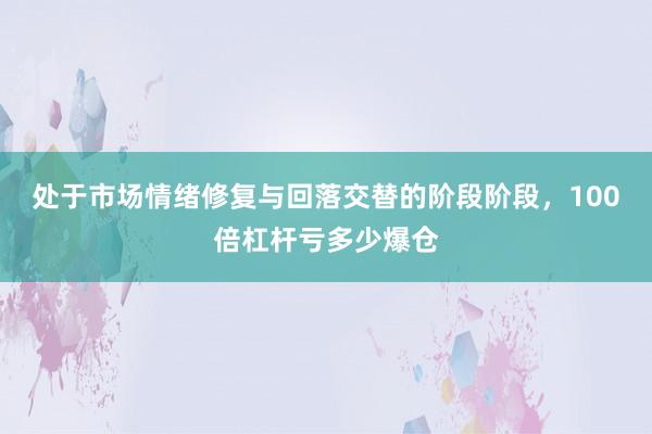 处于市场情绪修复与回落交替的阶段阶段，100倍杠杆亏多少爆仓