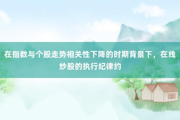 在指数与个股走势相关性下降的时期背景下，在线炒股的执行纪律约
