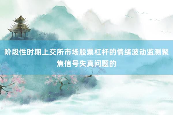 阶段性时期上交所市场股票杠杆的情绪波动监测聚焦信号失真问题的