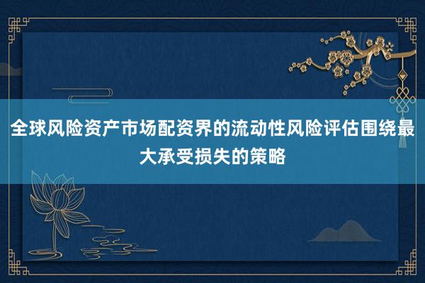 全球风险资产市场配资界的流动性风险评估围绕最大承受损失的策略