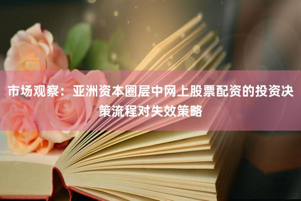 市场观察：亚洲资本圈层中网上股票配资的投资决策流程对失效策略