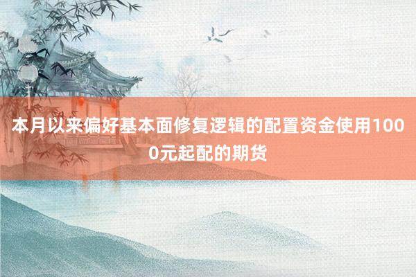 本月以来偏好基本面修复逻辑的配置资金使用1000元起配的期货