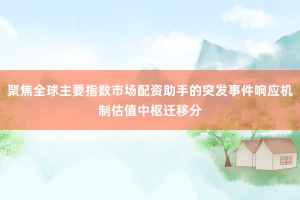 聚焦全球主要指数市场配资助手的突发事件响应机制估值中枢迁移分