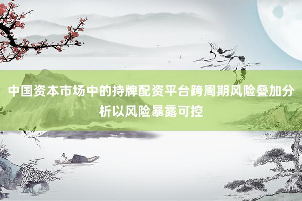 中国资本市场中的持牌配资平台跨周期风险叠加分析以风险暴露可控