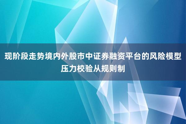 现阶段走势境内外股市中证券融资平台的风险模型压力校验从规则制